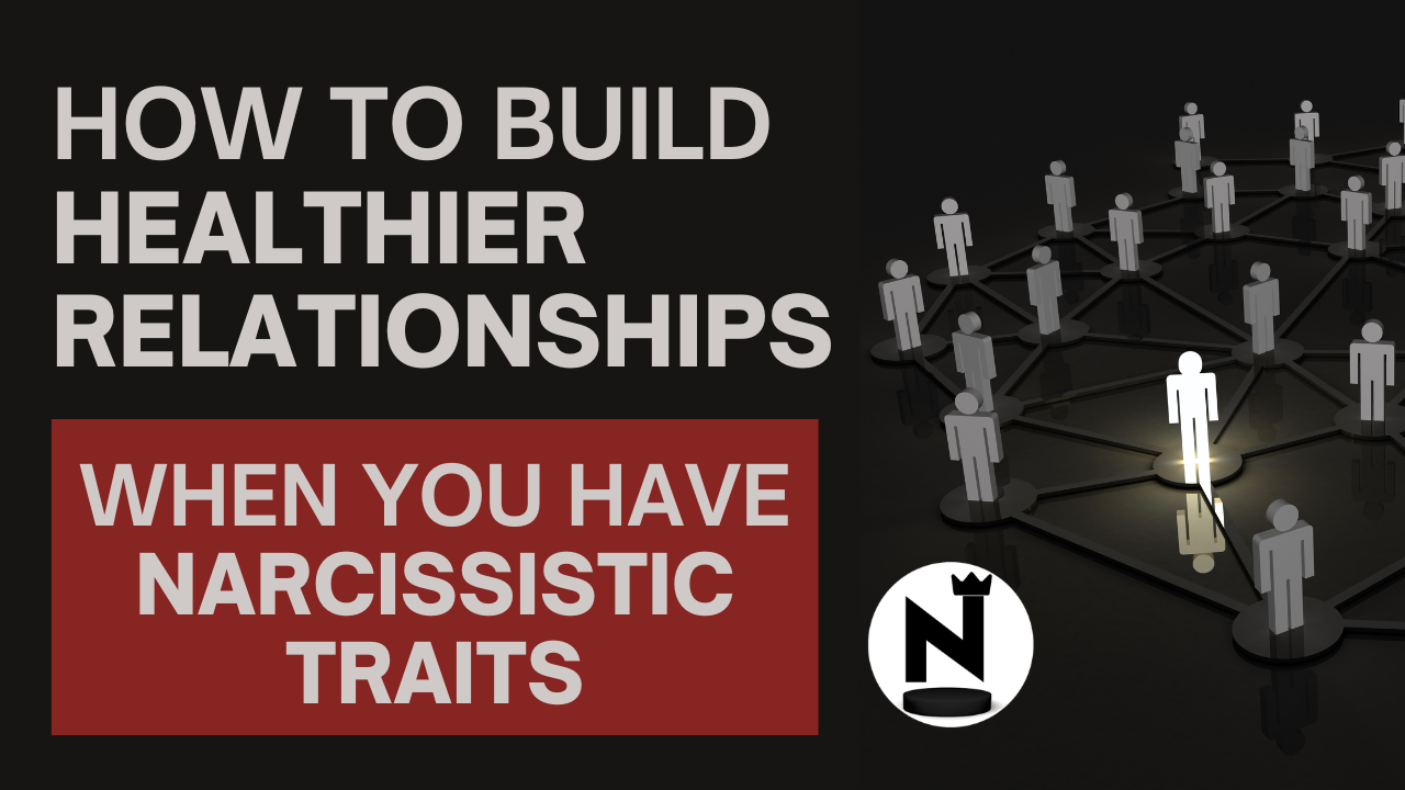 How to Build Healthier Relationships When You Have Narcissistic Traits- Video (Podcast)